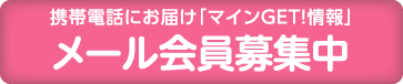 メール会員募集中 携帯電話にお届け「マインGET!情報」